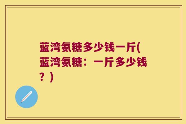 蓝湾氨糖多少钱一斤(蓝湾氨糖:一斤多少钱?)