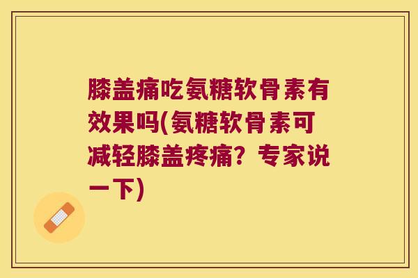 膝盖痛吃氨糖软骨素有效果吗(氨糖软骨素可减轻膝盖疼痛?专家说一下)