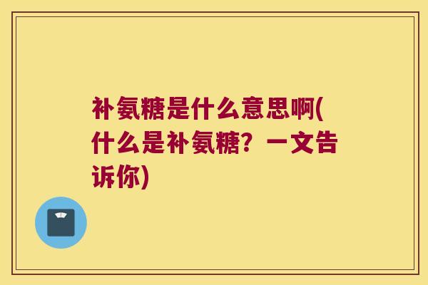 补氨糖是什么意思啊(什么是补氨糖?一文告诉你)