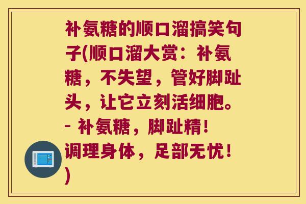 补氨糖的顺口溜搞笑句子(顺口溜大赏:补氨糖,不失望,管好脚趾头,让它立刻活细胞。- 补氨糖,脚趾精!调理身体,足部无忧!)