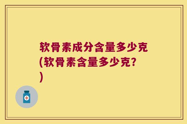 软骨素成分含量多少克(软骨素含量多少克?)