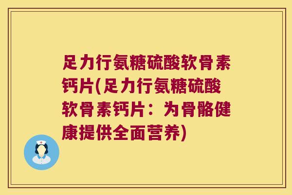 足力行氨糖硫酸软骨素钙片(足力行氨糖硫酸软骨素钙片:为骨骼健康提供全面营养)