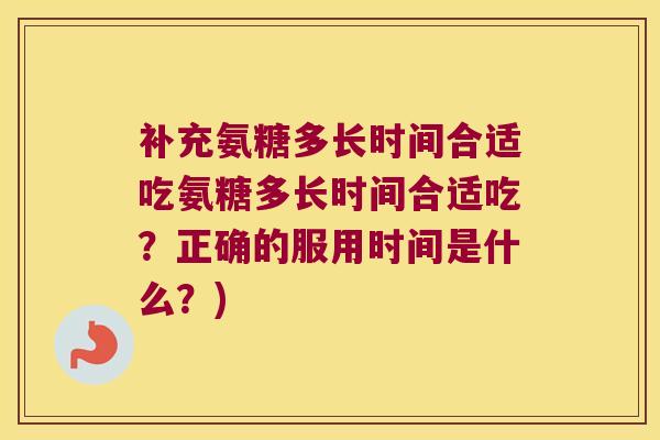 补充氨糖多长时间合适吃氨糖多长时间合适吃?正确的服用时间是什么?)