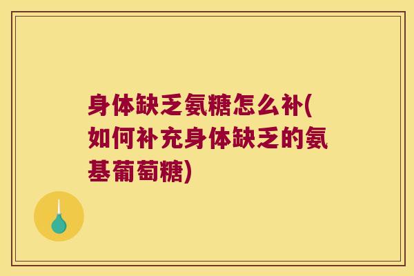 身体缺乏氨糖怎么补(如何补充身体缺乏的氨基葡萄糖)