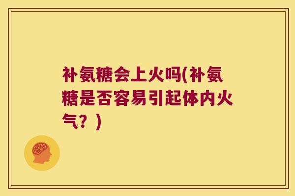 补氨糖会上火吗(补氨糖是否容易引起体内火气?)