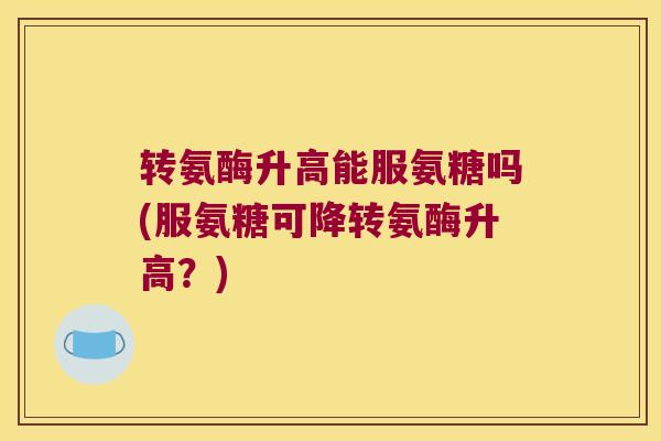 转氨酶升高能服氨糖吗(服氨糖可降转氨酶升高?)