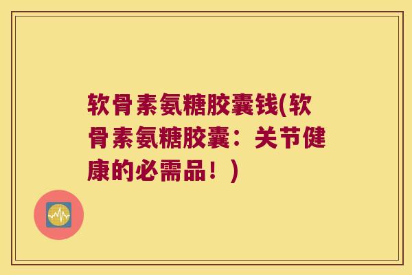 软骨素氨糖胶囊钱(软骨素氨糖胶囊:关节健康的必需品!)