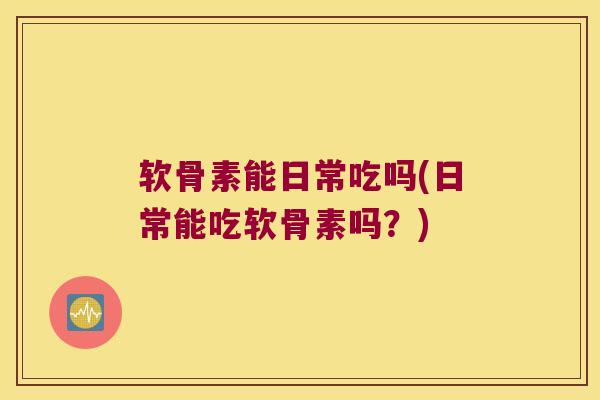 软骨素能日常吃吗(日常能吃软骨素吗?)