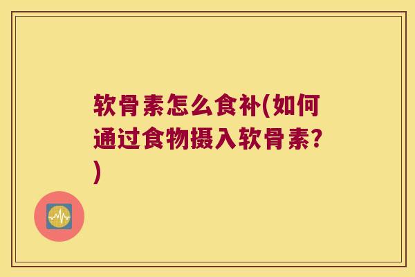 软骨素怎么食补(如何通过食物摄入软骨素?) 软骨素怎么食补(如何通过食物摄入软骨素?)