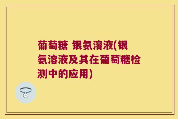 葡萄糖 银氨溶液(银氨溶液及其在葡萄糖检测中的应用)