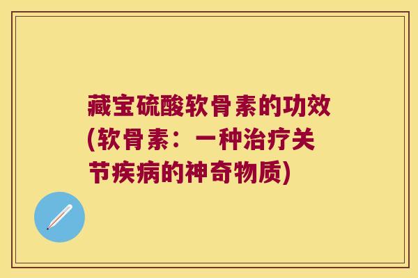 藏宝硫酸软骨素的功效(软骨素:一种治疗关节疾病的神奇物质)