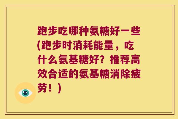 跑步吃哪种氨糖好一些(跑步时消耗能量,吃什么氨基糖好?推荐高效合适的氨基糖消除疲劳!)