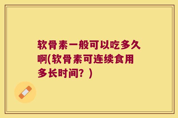 软骨素一般可以吃多久啊(软骨素可连续食用多长时间?)