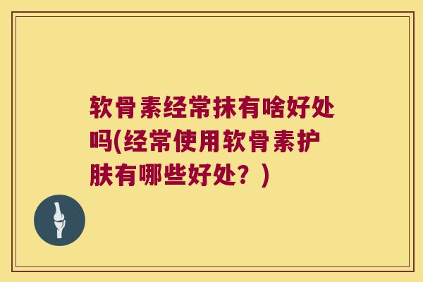 软骨素经常抹有啥好处吗(经常使用软骨素护肤有哪些好处?)