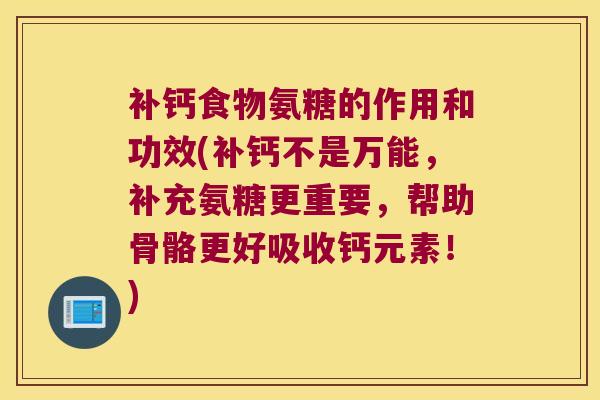 补钙食物氨糖的作用和功效(补钙不是万能,补充氨糖更重要,帮助骨骼更好吸收钙元素!)