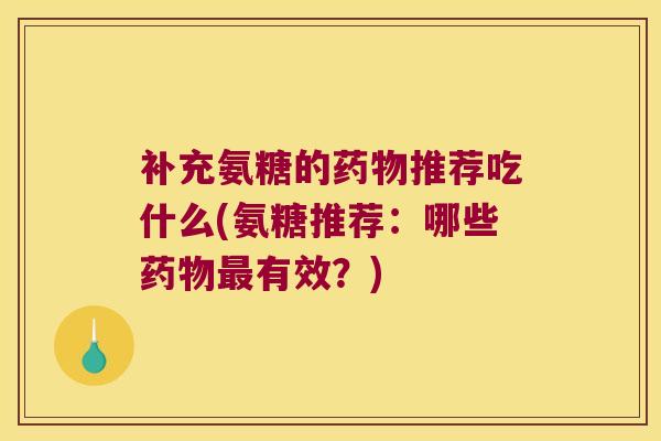 补充氨糖的药物推荐吃什么(氨糖推荐:哪些药物最有效?)