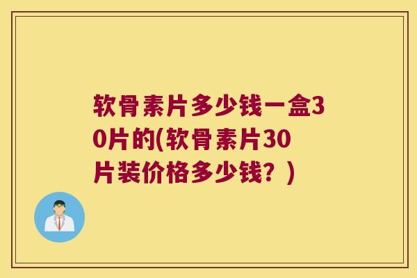 软骨素片多少钱一盒30片的(软骨素片30片装价格多少钱?)