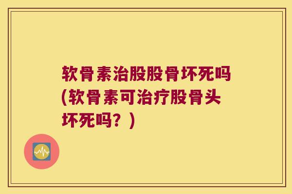 软骨素治股股骨坏死吗(软骨素可治疗股骨头坏死吗?)