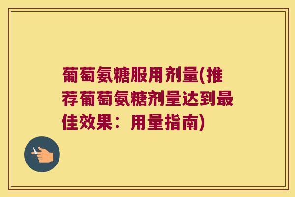 葡萄氨糖服用剂量(推荐葡萄氨糖剂量达到佳效果:用量指南) 葡萄氨糖服用剂量(推荐葡萄氨糖剂量达到佳效果:用量指南)