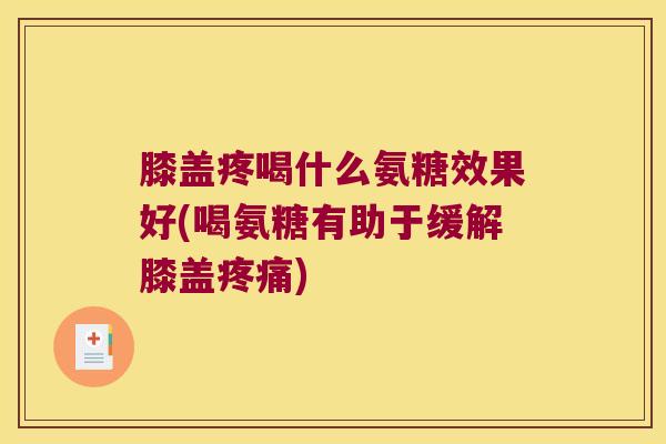 膝盖疼喝什么氨糖效果好(喝氨糖有助于缓解膝盖疼痛)
