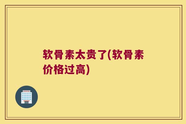 软骨素太贵了(软骨素价格过高)