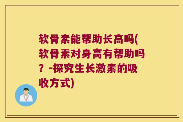 软骨素能帮助长高吗(软骨素对身高有帮助吗？-探究生长激素的吸收方式)