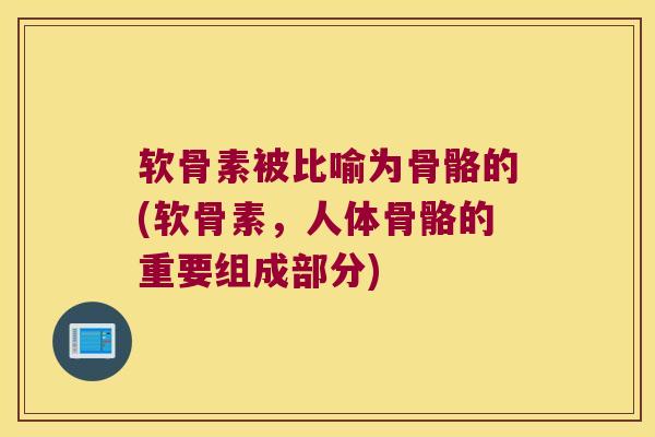 软骨素被比喻为骨骼的(软骨素,人体骨骼的重要组成部分)