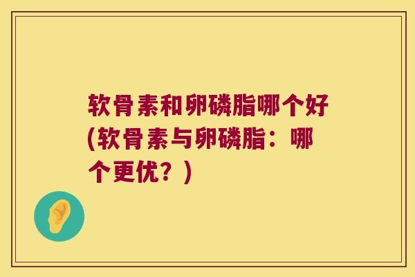 软骨素和卵磷脂哪个好(软骨素与卵磷脂:哪个更优?)