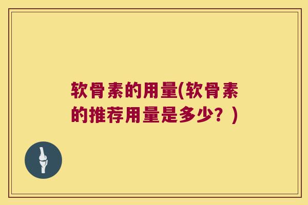 软骨素的用量(软骨素的推荐用量是多少?)