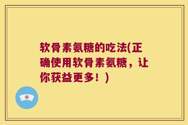 软骨素氨糖的吃法(正确使用软骨素氨糖,让你获益更多!)