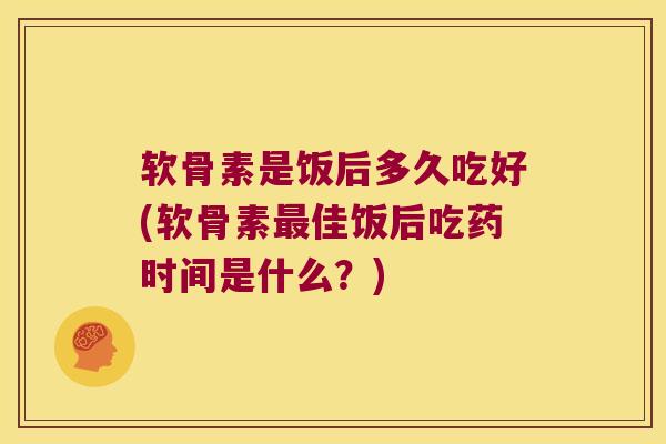 软骨素是饭后多久吃好(软骨素最佳饭后吃药时间是什么?)