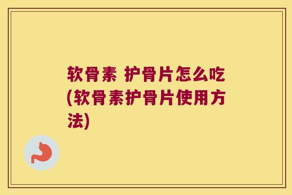 软骨素 护骨片怎么吃(软骨素护骨片使用方法)