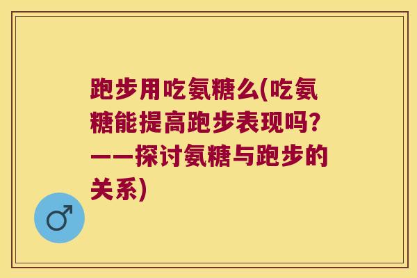 跑步用吃氨糖么(吃氨糖能提高跑步表现吗?——探讨氨糖与跑步的关系)