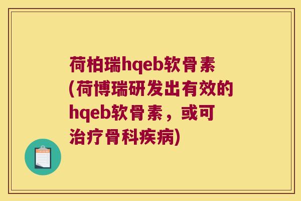 荷柏瑞hqeb软骨素(荷博瑞研发出有效的hqeb软骨素,或可治疗骨科疾病)