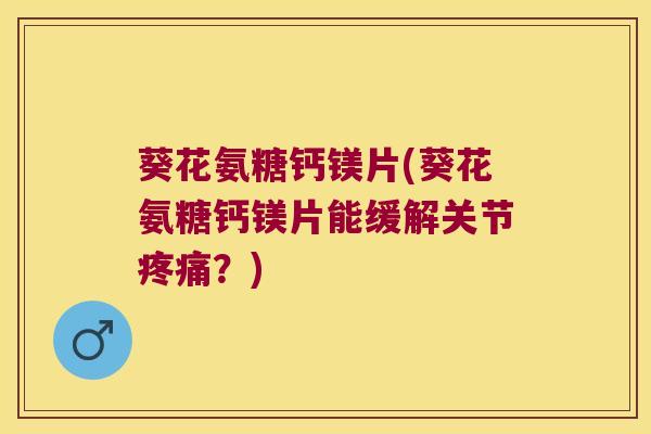 葵花氨糖钙镁片(葵花氨糖钙镁片能缓解关节疼痛?)