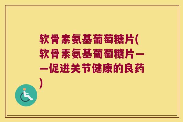 软骨素氨基葡萄糖片(软骨素氨基葡萄糖片——促进关节健康的良药)