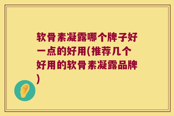 软骨素凝露哪个牌子好一点的好用(推荐几个好用的软骨素凝露品牌)