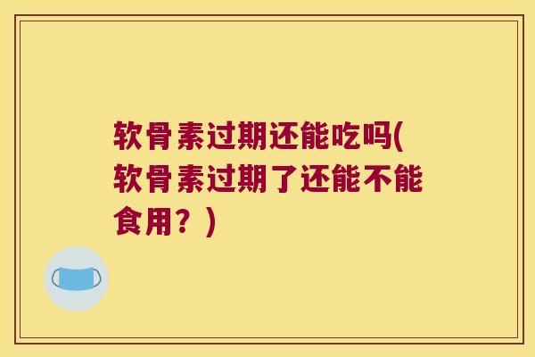 软骨素过期还能吃吗(软骨素过期了还能不能食用?)
