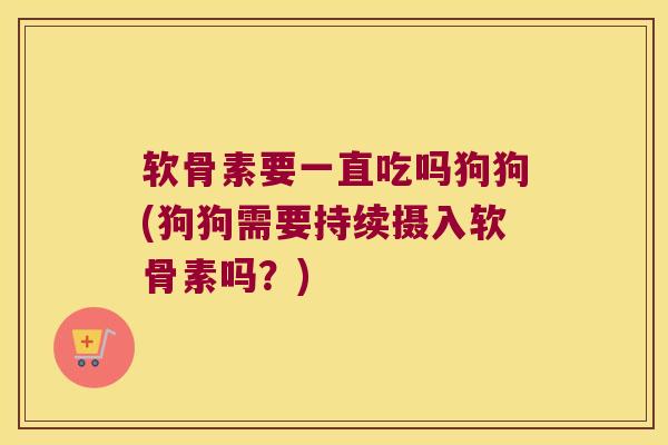 软骨素要一直吃吗狗狗(狗狗需要持续摄入软骨素吗?)