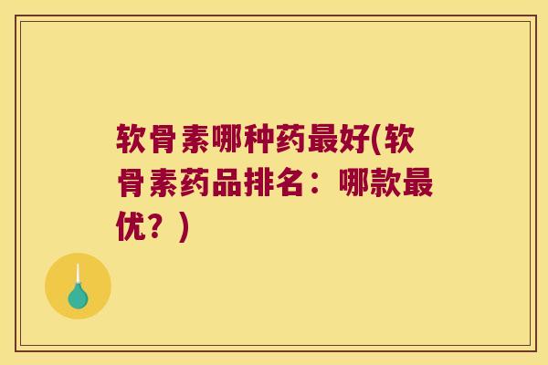 软骨素哪种药最好(软骨素药品排名:哪款最优?)