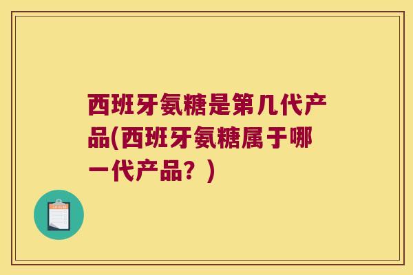 西班牙氨糖是第几代产品(西班牙氨糖属于哪一代产品?)