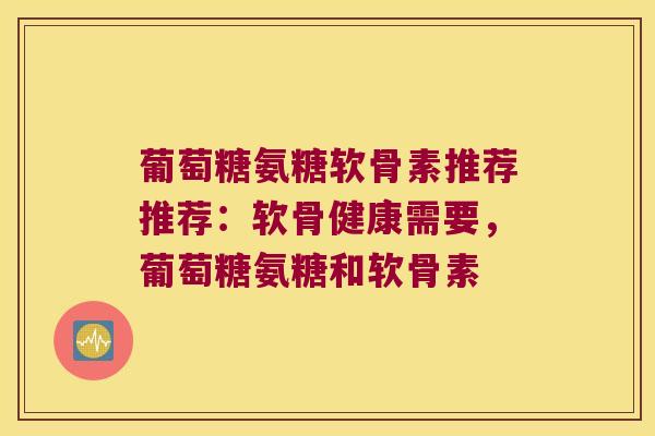 葡萄糖氨糖软骨素推荐推荐:软骨健康需要,葡萄糖氨糖和软骨素