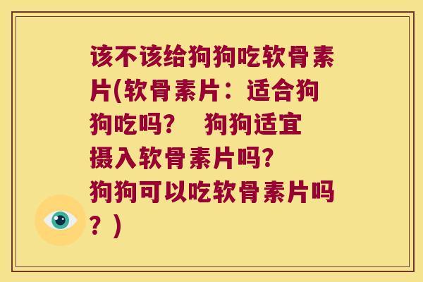 该不该给狗狗吃软骨素片(软骨素片:适合狗狗吃吗? 狗狗适宜摄入软骨素片吗? 狗狗可以吃软骨素片吗?)