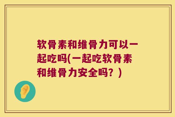 软骨素和维骨力可以一起吃吗(一起吃软骨素和维骨力安全吗?)