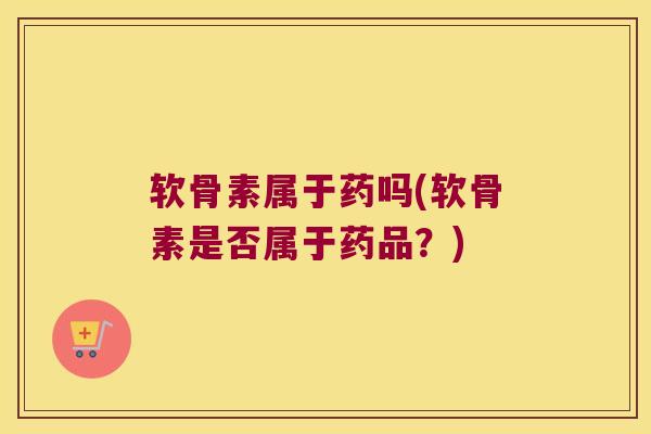 软骨素属于药吗(软骨素是否属于药品?)