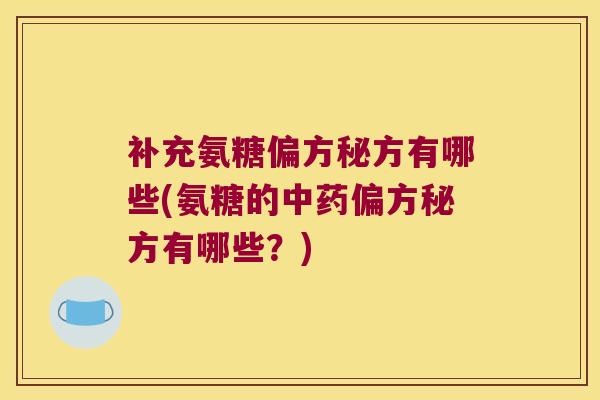 补充氨糖偏方秘方有哪些(氨糖的中药偏方秘方有哪些?)