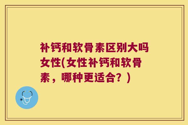补钙和软骨素区别大吗女性(女性补钙和软骨素,哪种更适合?) 补钙和软骨素区别大吗女性(女性补钙和软骨素,哪种更适合?)