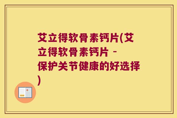 艾立得软骨素钙片(艾立得软骨素钙片 - 保护关节健康的好选择)