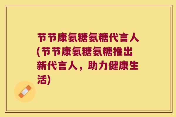 节节康氨糖氨糖代言人(节节康氨糖氨糖推出新代言人,助力健康生活)