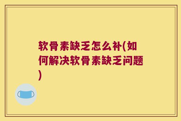 软骨素缺乏怎么补(如何解决软骨素缺乏问题)